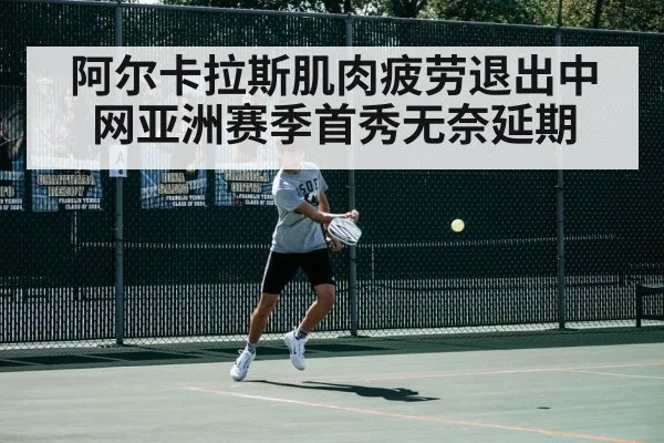 阿尔卡拉斯肌肉疲劳退出中网亚洲赛季首秀无奈延期